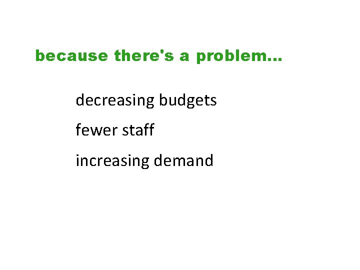 because there's a problem… decreasing budgets fewer staff increasing demand 