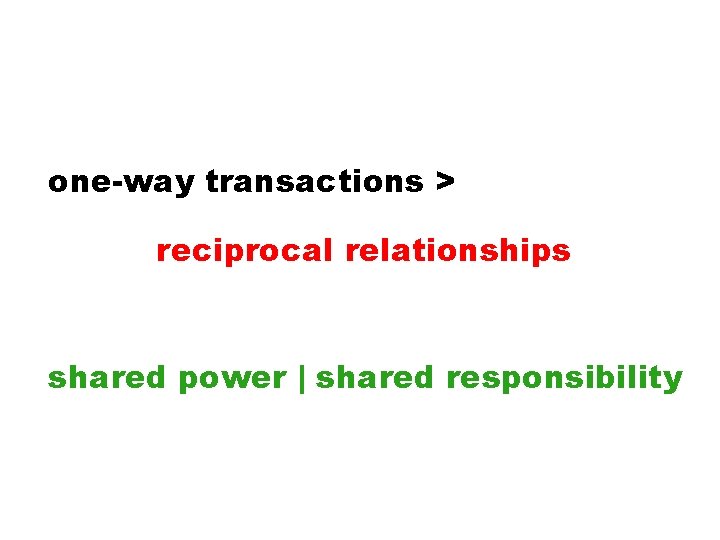 one-way transactions > reciprocal relationships shared power | shared responsibility 