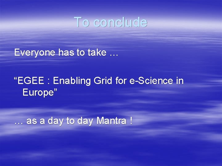 To conclude Everyone has to take … “EGEE : Enabling Grid for e-Science in
