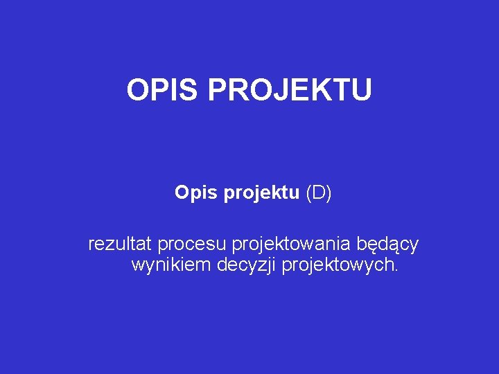 OPIS PROJEKTU Opis projektu (D) rezultat procesu projektowania będący wynikiem decyzji projektowych. 