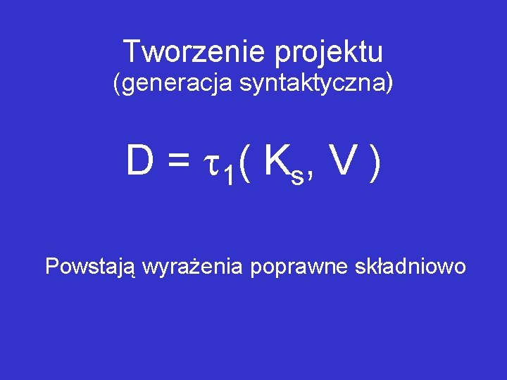 Tworzenie projektu (generacja syntaktyczna) D = 1( Ks, V ) Powstają wyrażenia poprawne składniowo