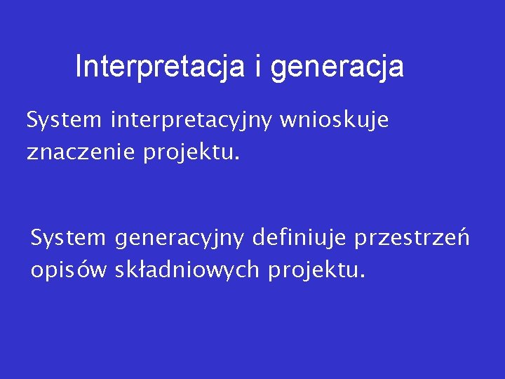 Interpretacja i generacja System interpretacyjny wnioskuje znaczenie projektu. System generacyjny definiuje przestrzeń opisów składniowych