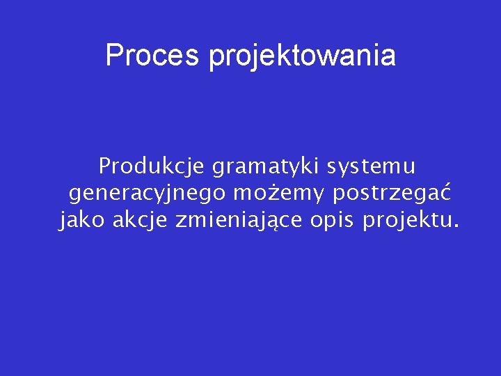 Proces projektowania Produkcje gramatyki systemu generacyjnego możemy postrzegać jako akcje zmieniające opis projektu. 