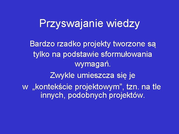 Przyswajanie wiedzy Bardzo rzadko projekty tworzone są tylko na podstawie sformułowania wymagań. Zwykle umieszcza