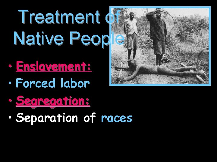 Treatment of Native People • Enslavement: • Forced labor • Segregation: • Separation of