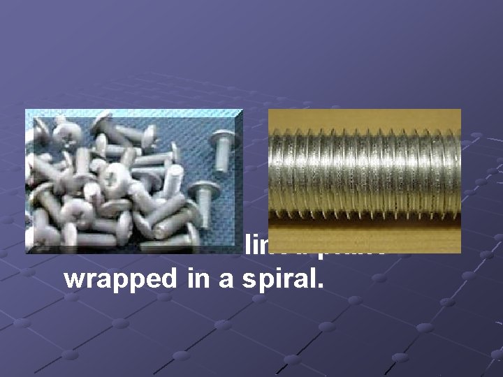 5. Screw- an inclined plane wrapped in a spiral. 