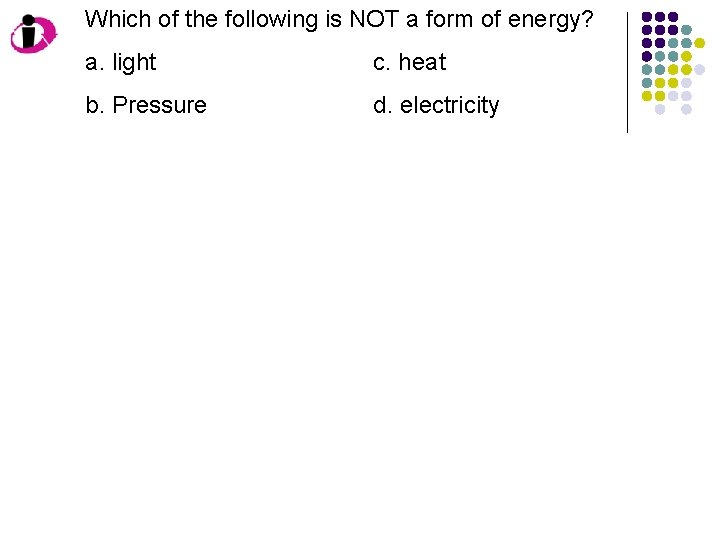 Which of the following is NOT a form of energy? a. light c. heat Which of the following is NOT a form of energy? a. light c. heat