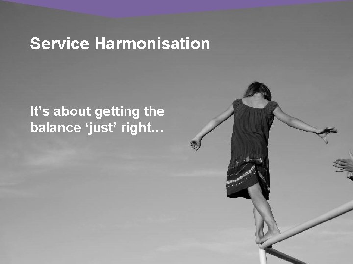 Service Harmonisation It’s about getting the balance ‘just’ right… 