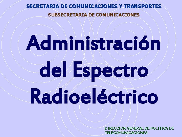 SECRETARIA DE COMUNICACIONES Y TRANSPORTES SUBSECRETARIA DE COMUNICACIONES Administración del Espectro Radioeléctrico DIRECCION GENERAL