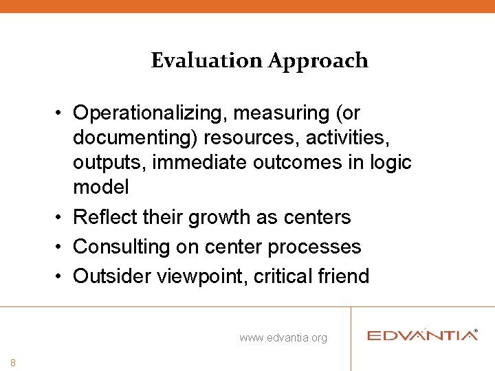 Evaluation Approach • Operationalizing, measuring (or documenting) resources, activities, outputs, immediate outcomes in logic Evaluation Approach • Operationalizing, measuring (or documenting) resources, activities, outputs, immediate outcomes in logic