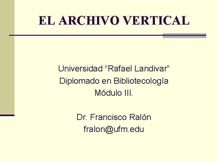 EL ARCHIVO VERTICAL Universidad “Rafael Landivar” Diplomado en Bibliotecología Módulo III. Dr. Francisco Ralón
