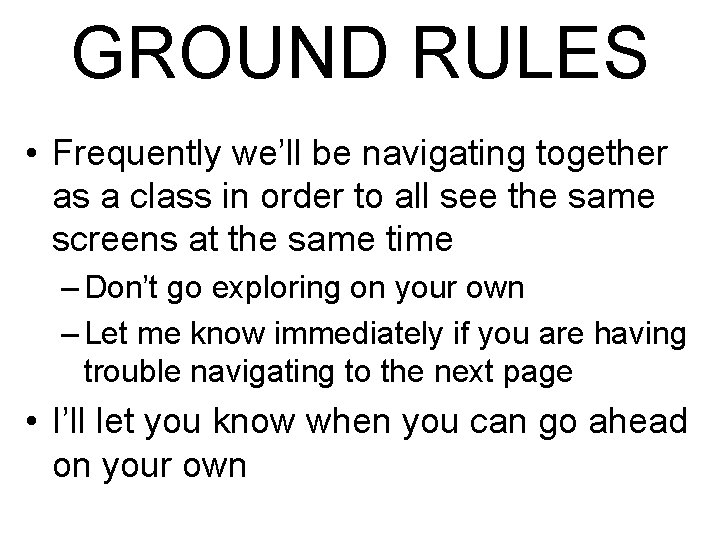 GROUND RULES • Frequently we’ll be navigating together as a class in order to