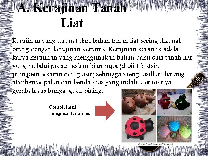 A. Kerajinan Tanah Liat Kerajinan yang terbuat dari bahan tanah liat sering dikenal orang