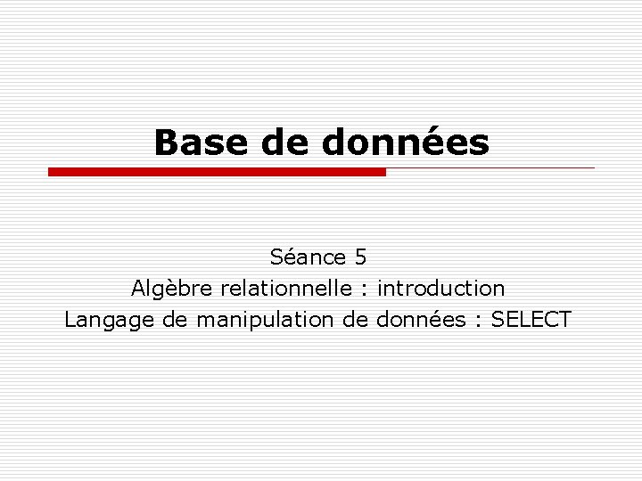Base de données Séance 5 Algèbre relationnelle : introduction Langage de manipulation de données