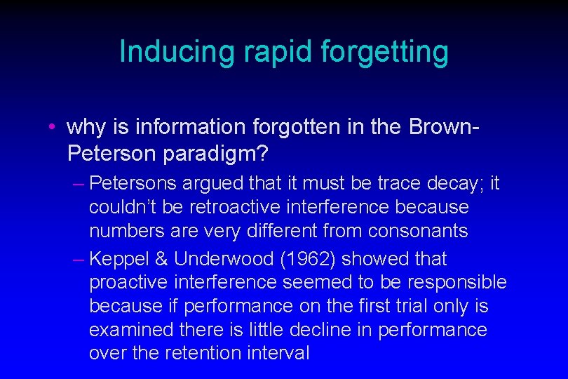Inducing rapid forgetting • why is information forgotten in the Brown. Peterson paradigm? –