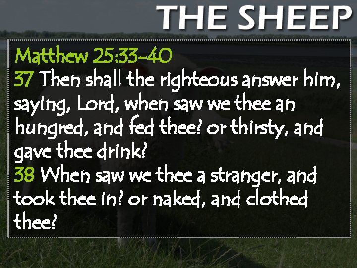 Matthew 25: 33 -40 37 Then shall the righteous answer him, saying, Lord, when