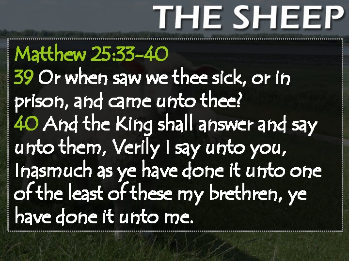 Matthew 25: 33 -40 39 Or when saw we thee sick, or in prison,