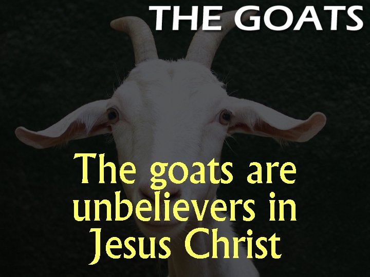 The goats are unbelievers in Jesus Christ 