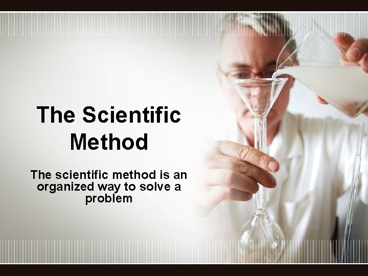 The Scientific Method The scientific method is an organized way to solve a problem