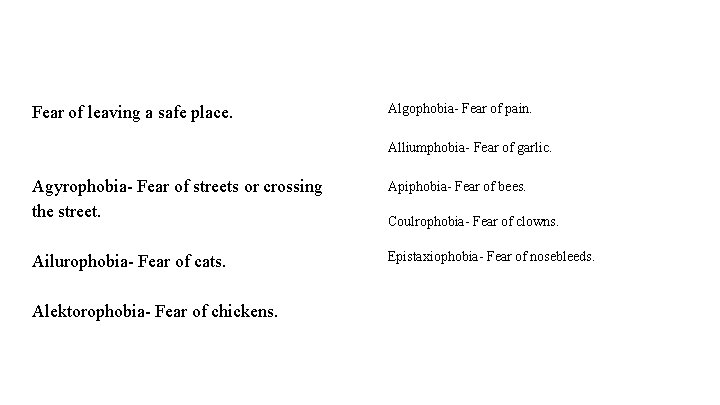 Fear of leaving a safe place. Algophobia- Fear of pain. Alliumphobia- Fear of garlic.