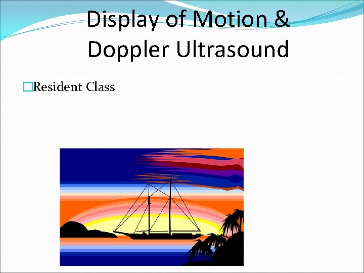 Display of Motion & Doppler Ultrasound �Resident Class 
