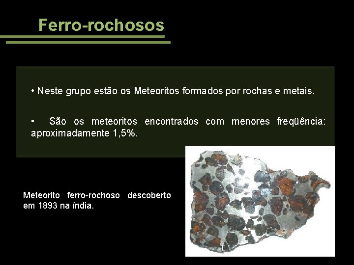 Ferro-rochosos • Neste grupo estão os Meteoritos formados por rochas e metais. • São
