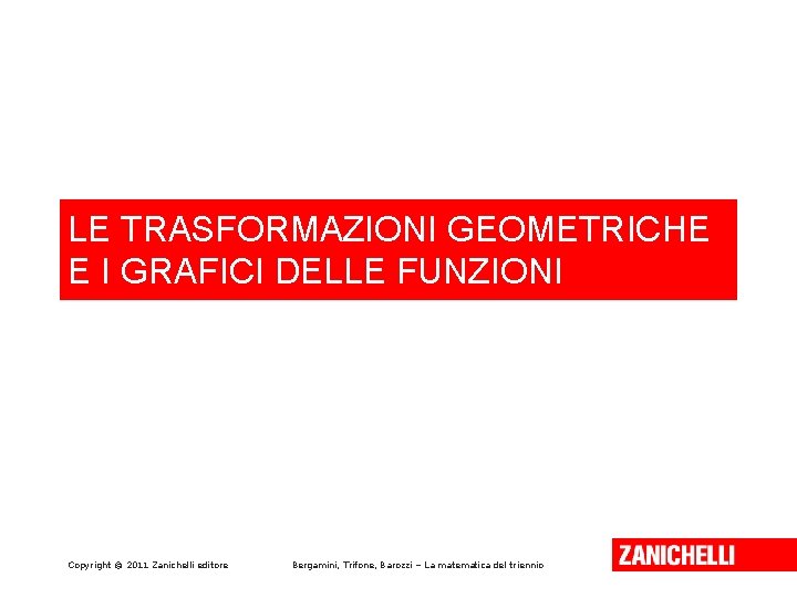 LE TRASFORMAZIONI GEOMETRICHE E I GRAFICI DELLE FUNZIONI Copyright © 2011 Zanichelli editore Bergamini,
