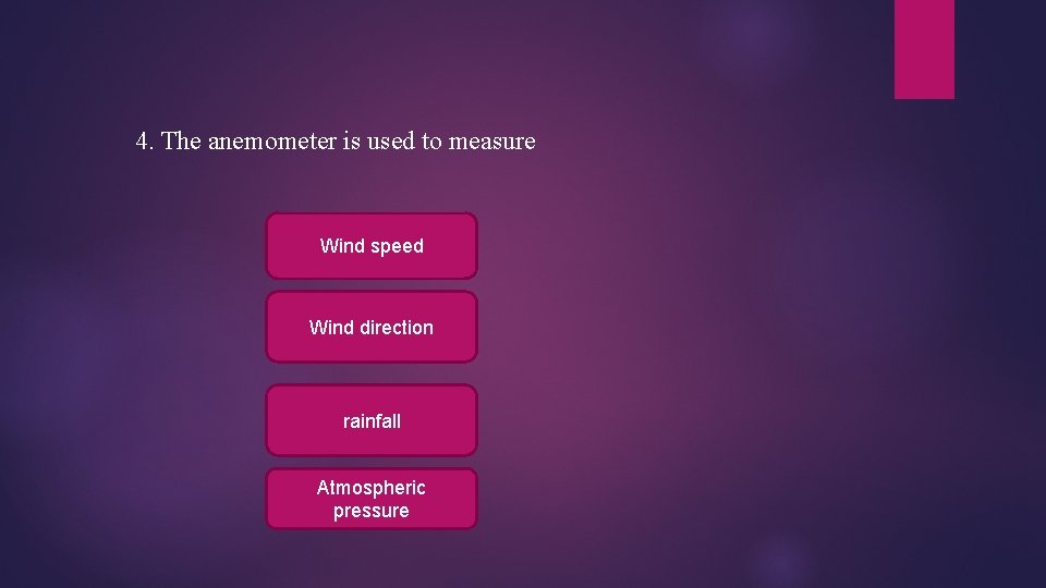 4. The anemometer is used to measure Wind speed Wind direction rainfall Atmospheric pressure