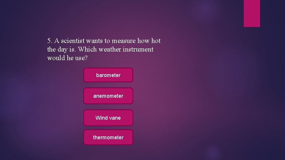 5. A scientist wants to measure how hot the day is. Which weather instrument