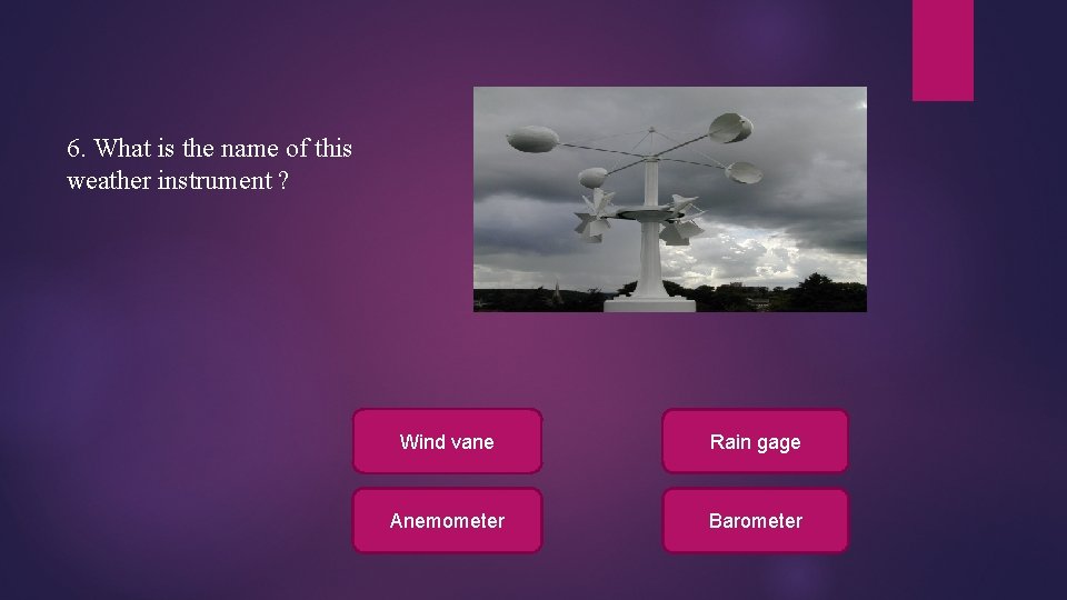 6. What is the name of this weather instrument ? Wind vane Rain gage