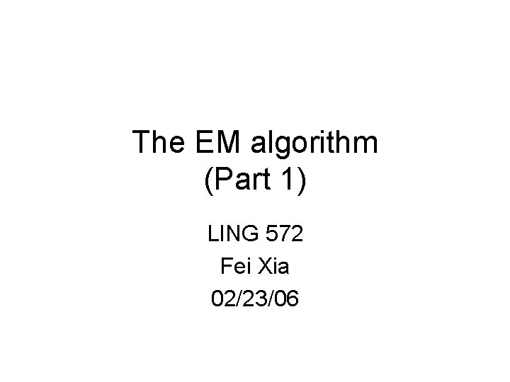 The EM algorithm (Part 1) LING 572 Fei Xia 02/23/06 