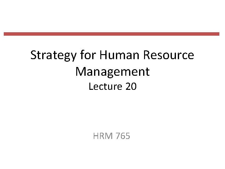 Strategy for Human Resource Management Lecture 20 HRM 765 