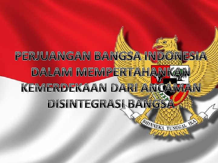 PERJUANGAN BANGSA INDONESIA DALAM MEMPERTAHANKAN KEMERDEKAAN DARI ANCAMAN DISINTEGRASI BANGSA 