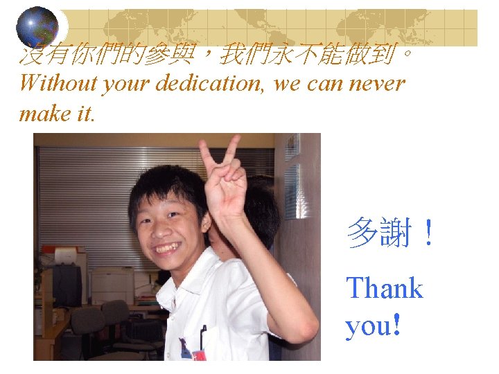 沒有你們的參與，我們永不能做到。 Without your dedication, we can never make it. 多謝！ Thank you! 