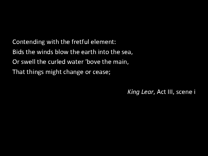 Contending with the fretful element: Bids the winds blow the earth into the sea,