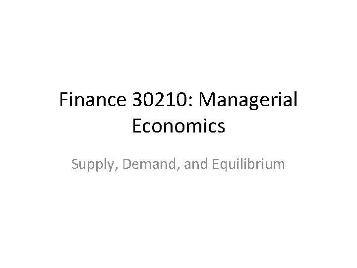 Finance 30210: Managerial Economics Supply, Demand, and Equilibrium 