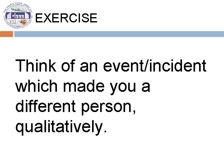 EXERCISE Think of an event/incident which made you a different person, qualitatively. 