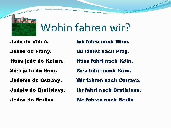 Wohin fahren wir? Jedu do Vídně. Ich fahre nach Wien. Jedeš do Prahy. Du Wohin fahren wir? Jedu do Vídně. Ich fahre nach Wien. Jedeš do Prahy. Du