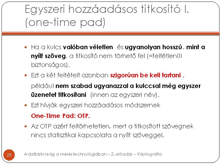 Egyszeri hozzáadásos titkosító I. (one-time pad) Ha a kulcs valóban véletlen és ugyanolyan hosszú Egyszeri hozzáadásos titkosító I. (one-time pad) Ha a kulcs valóban véletlen és ugyanolyan hosszú