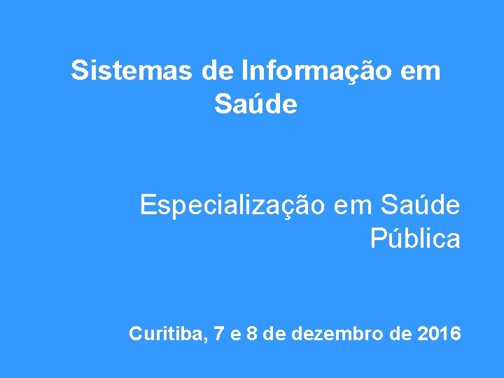 Sistemas de Informação em Saúde Especialização em Saúde Pública Curitiba, 7 e 8 de