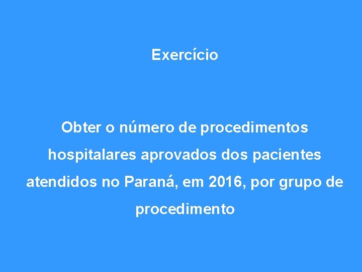 Exercício Obter o número de procedimentos hospitalares aprovados pacientes atendidos no Paraná, em 2016,
