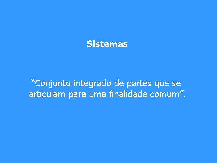 Sistemas “Conjunto integrado de partes que se articulam para uma finalidade comum”. 