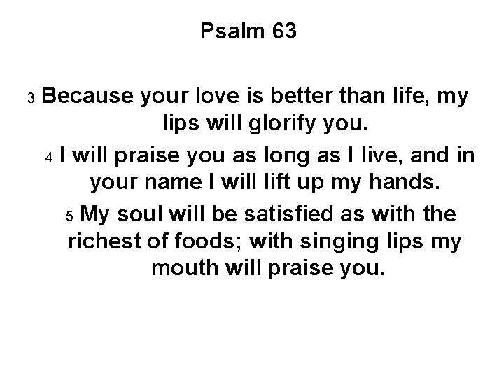 Psalm 63 Because your love is better than life, my lips will glorify you. Psalm 63 Because your love is better than life, my lips will glorify you.