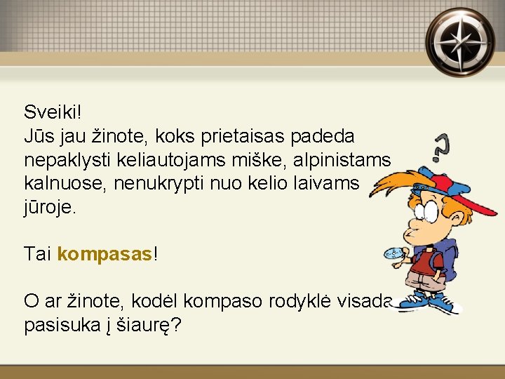 Sveiki! Jūs jau žinote, koks prietaisas padeda nepaklysti keliautojams miške, alpinistams kalnuose, nenukrypti nuo