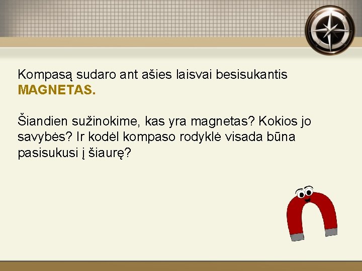 Kompasą sudaro ant ašies laisvai besisukantis MAGNETAS. Šiandien sužinokime, kas yra magnetas? Kokios jo