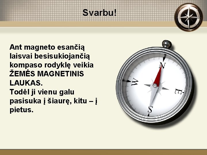 Svarbu! Ant magneto esančią laisvai besisukiojančią kompaso rodyklę veikia ŽEMĖS MAGNETINIS LAUKAS. Todėl ji