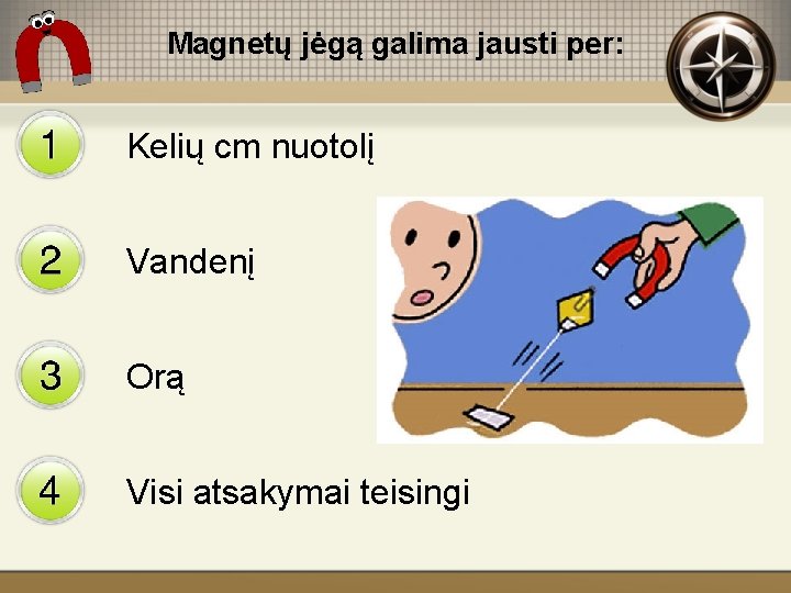 Magnetų jėgą galima jausti per: Kelių cm nuotolį Vandenį Orą Visi atsakymai teisingi 