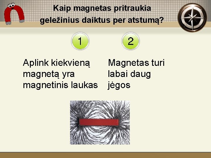 Kaip magnetas pritraukia geležinius daiktus per atstumą? Aplink kiekvieną magnetą yra magnetinis laukas Magnetas