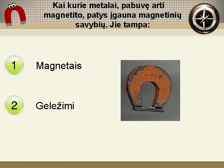 Kai kurie metalai, pabuvę arti magnetito, patys įgauna magnetinių savybių. Jie tampa: Magnetais Geležimi