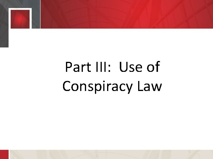 Part III: Use of Part III: Use of Conspiracy Law 
